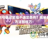賽爾號精靈繁殖不滿足條件？揭秘解決方法和技巧！