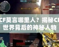 CF莫言哪里人？揭秘CF世界背后的神秘人物