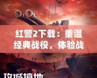 紅警2下載：重溫經(jīng)典戰(zhàn)役，體驗(yàn)戰(zhàn)略對(duì)抗的無(wú)限魅力