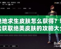 絕地求生皮膚怎么獲得？輕松獲取絕美皮膚的攻略大公開(kāi)！