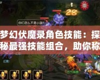 夢幻伏魔錄角色技能：探秘最強技能組合，助你稱霸戰場！