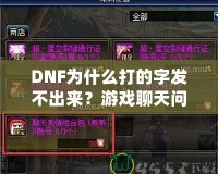 DNF為什么打的字發不出來？游戲聊天問題詳解與解決方案