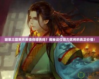 胡萊三國黃月英值得培養(yǎng)嗎？揭秘這位強力武將的真正價值！