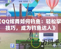 《QQ炫舞如何釣魚：輕松掌握技巧，成為釣魚達人》