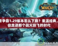 魔獸爭霸1.29版本怎么下載？重溫經(jīng)典，帶你走進那個戰(zhàn)火紛飛的時代