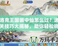 洛克王國畫中仙怎么過？通關技巧大揭秘，助你輕松挑戰(zhàn)！