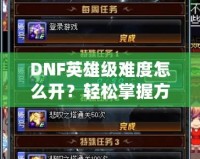 DNF英雄級難度怎么開？輕松掌握方法，挑戰極限精彩冒險！