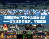 三國群英傳7下載中文版單機版——重燃你的英雄夢，掌控三國戰場