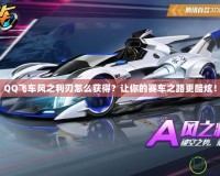 QQ飛車風之利刃怎么獲得？讓你的賽車之路更酷炫！