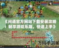 《問道官方網站下載安裝攻略：暢享游戲樂趣，快速上手》