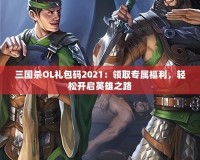 三國殺OL禮包碼2021：領取專屬福利，輕松開啟英雄之路
