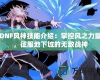 DNF風神技能介紹：掌控風之力量，征服地下城的無敵戰(zhàn)神