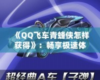 《QQ飛車青蜂俠怎樣獲得》：暢享極速體驗，駕馭最強賽車！