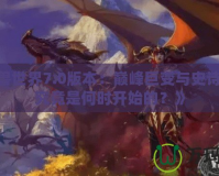 《魔獸世界7.0版本：巔峰巨變與史詩開啟，究竟是何時開始的？》