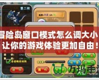 冒險島窗口模式怎么調大??？讓你的游戲體驗更加自由！