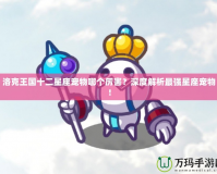洛克王國十二星座寵物哪個(gè)厲害？深度解析最強(qiáng)星座寵物！
