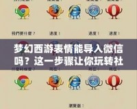 夢(mèng)幻西游表情能導(dǎo)入微信嗎？這一步驟讓你玩轉(zhuǎn)社交與游戲的完美結(jié)合