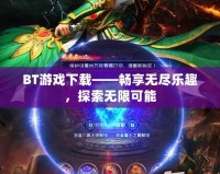 BT游戲下載——暢享無盡樂趣，探索無限可能