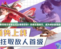 王者榮耀云纓怎么打出燎原百斬？掌握這些技巧，成為峽谷最強戰(zhàn)士！