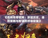 《名將傳奇官網：穿越歷史，體驗策略與智謀的終極較量》