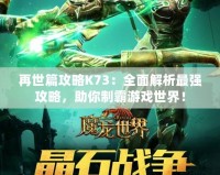 再世篇攻略K73：全面解析最強攻略，助你制霸游戲世界！