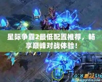 星際爭霸2最低配置推薦，暢享巔峰對戰體驗！