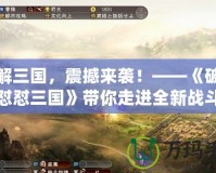 破解三國，震撼來襲！——《破解版懟懟三國》帶你走進全新戰斗體驗