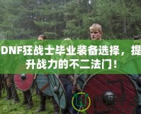 DNF狂戰士畢業裝備選擇，提升戰力的不二法門！