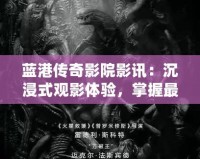 藍港傳奇影院影訊：沉浸式觀影體驗，掌握最新電影資訊