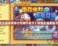 洛克王國洛克快打在哪個地方？探索全新冒險之地！