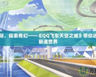 飛馳天際，探索奇幻——《QQ飛車天空之城》帶你進入空中極速世界