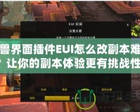 魔獸界面插件EUI怎么改副本難度？讓你的副本體驗更有挑戰性！