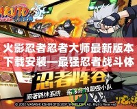 火影忍者忍者大師最新版本下載安裝—最強忍者戰斗體驗等你來挑戰！