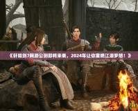 《軒轅劍7網游公測即將來襲，2024年讓你重燃江湖夢想！》