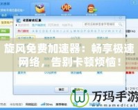 旋風(fēng)免費加速器：暢享極速網(wǎng)絡(luò)，告別卡頓煩惱！