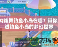 QQ炫舞釣魚(yú)小島在哪？帶你走進(jìn)釣魚(yú)小島的夢(mèng)幻世界