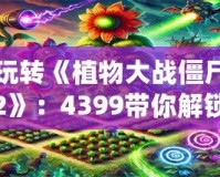 玩轉《植物大戰僵尸2》：4399帶你解鎖全植物陣容，輕松擊退僵尸大軍！