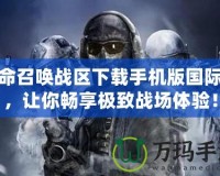 使命召喚戰區下載手機版國際服，讓你暢享極致戰場體驗！