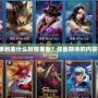 王者新賽季到底什么時候更新？你最期待的內(nèi)容都在這里！
