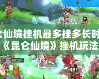 昆侖仙境掛機最多掛多長時間？揭秘《昆侖仙境》掛機玩法與樂趣