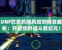 DNF巴恩的颶風短劍特效解析：開啟你的戰斗新紀元！