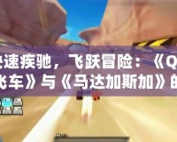快速疾馳，飛躍冒險：《QQ飛車》與《馬達加斯加》的完美碰撞