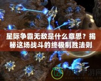 星際爭霸無敵是什么意思？揭秘這場戰(zhàn)斗的終極制勝法則！