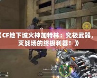 《CF地下城火神加特林：究極武器，毀滅戰場的終極利器！》