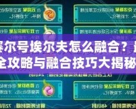 賽爾號埃爾夫怎么融合？最全攻略與融合技巧大揭秘！