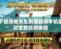 免費下載絕地求生刺激戰(zhàn)場手機版，開啟全新吃雞體驗