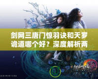 劍網三唐門驚羽訣和天羅詭道哪個好？深度解析兩大唐門武學特色