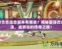 傳奇合擊連擊版本有哪些？揭秘最強合擊玩法，成就你的傳奇之路！