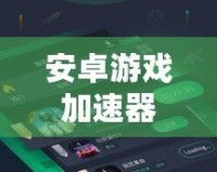 安卓游戲加速器免費版，讓你暢玩全球熱門手游不卡頓！