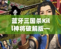 藍(lán)牙三國殺Kill神將破解版——掌中對戰(zhàn)，激爽體驗(yàn)，帶你走進(jìn)三國世界的巔峰對決！